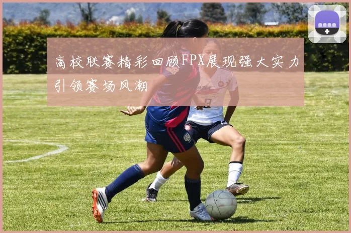 高校联赛精彩回顾FPX展现强大实力引领赛场风潮