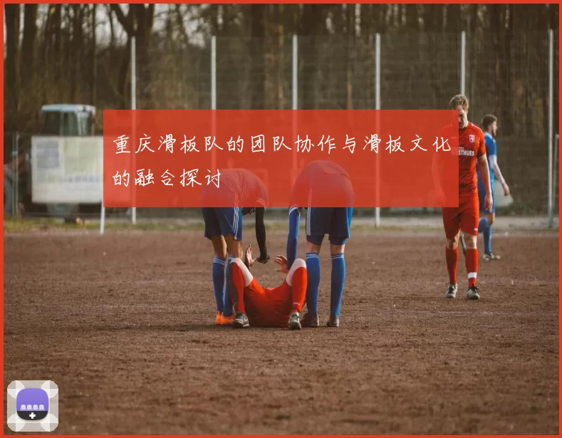 重庆滑板队的团队协作与滑板文化的融合探讨