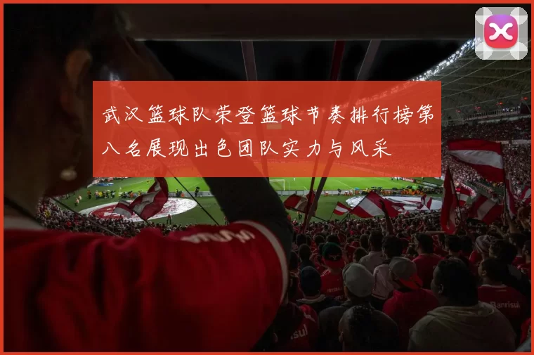 武汉篮球队荣登篮球节奏排行榜第八名展现出色团队实力与风采