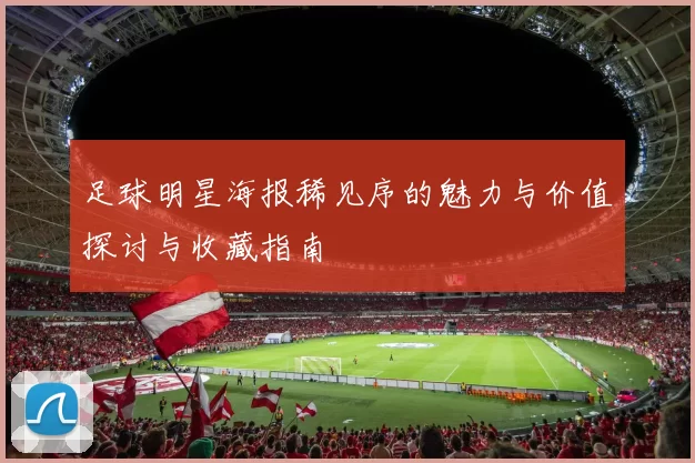 足球明星海报稀见序的魅力与价值探讨与收藏指南