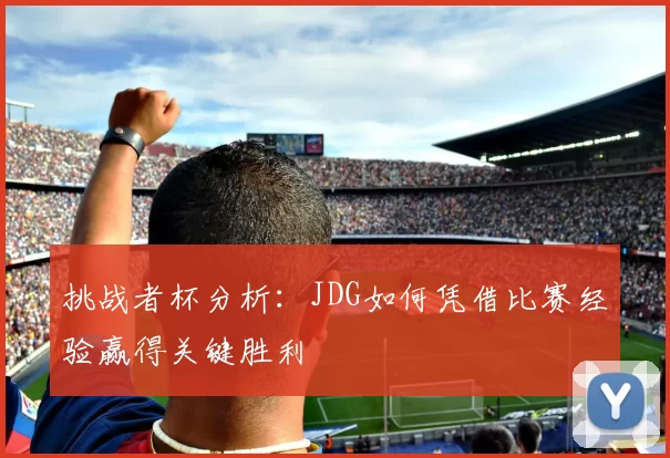 挑战者杯分析：JDG如何凭借比赛经验赢得关键胜利