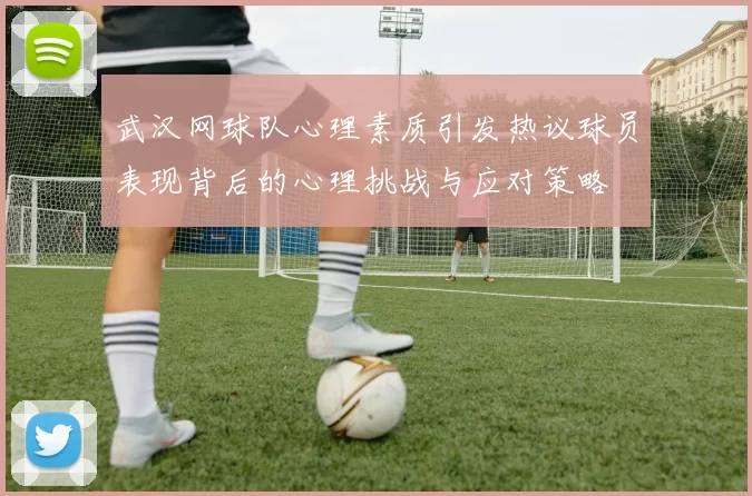 武汉网球队心理素质引发热议球员表现背后的心理挑战与应对策略