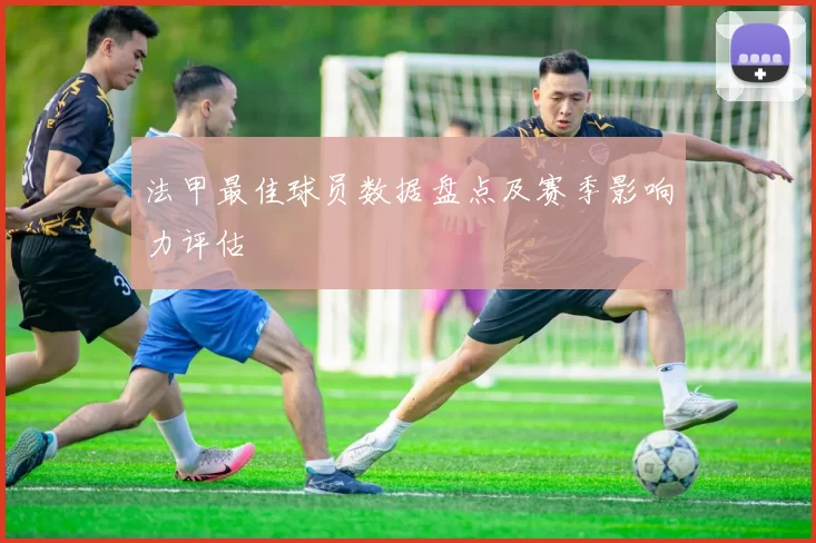 法甲最佳球员数据盘点及赛季影响力评估