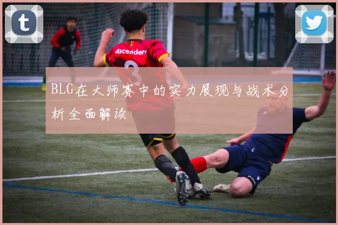 BLG在大师赛中的实力展现与战术分析全面解读