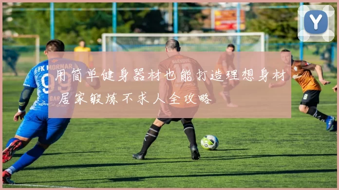 用简单健身器材也能打造理想身材 居家锻炼不求人全攻略