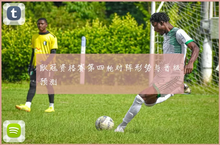 欧冠资格赛第四轮对阵形势与晋级预测