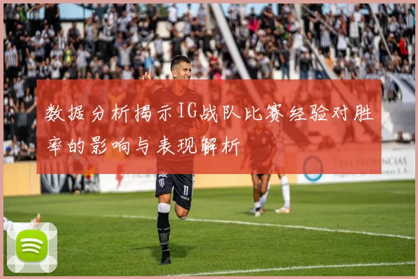数据分析揭示IG战队比赛经验对胜率的影响与表现解析
