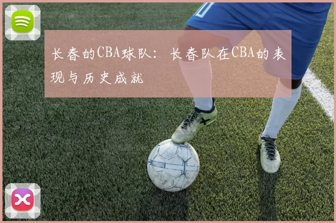 长春的CBA球队：长春队在CBA的表现与历史成就