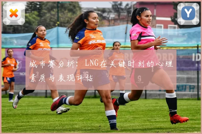 城市赛分析：LNG在关键时刻的心理素质与表现评估