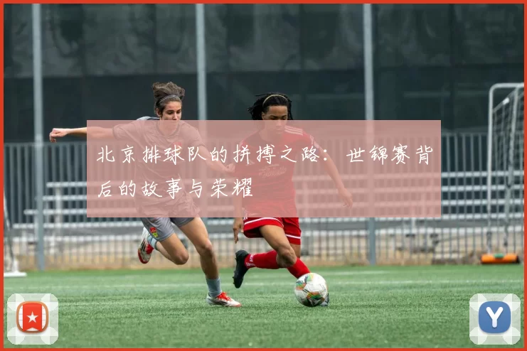 北京排球队的拼搏之路：世锦赛背后的故事与荣耀