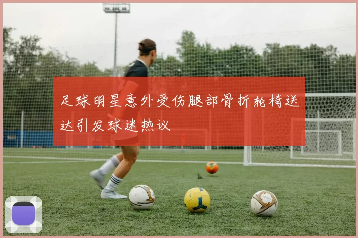 足球明星意外受伤腿部骨折轮椅送达引发球迷热议
