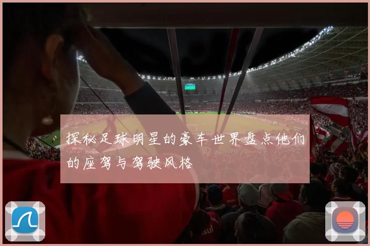 探秘足球明星的豪车世界盘点他们的座驾与驾驶风格