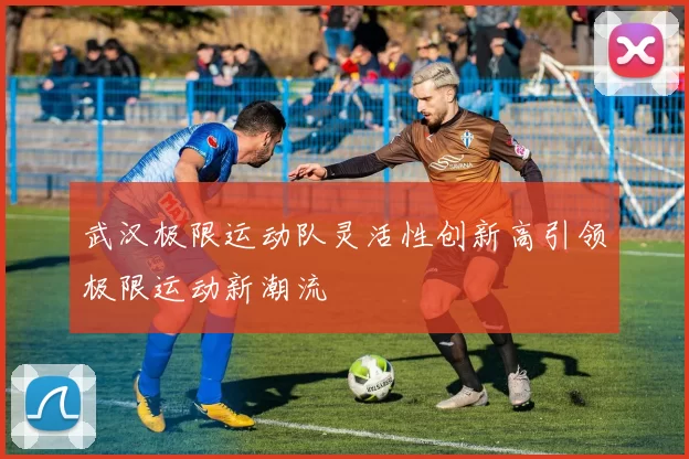 武汉极限运动队灵活性创新高引领极限运动新潮流