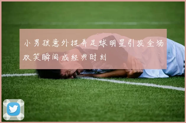 小男孩意外捉弄足球明星引发全场欢笑瞬间成经典时刻
