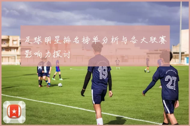 足球明星排名榜单分析与各大联赛影响力探讨