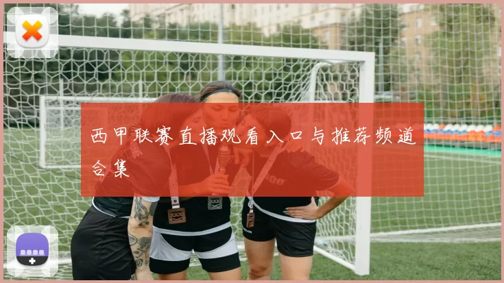 西甲联赛直播观看入口与推荐频道合集