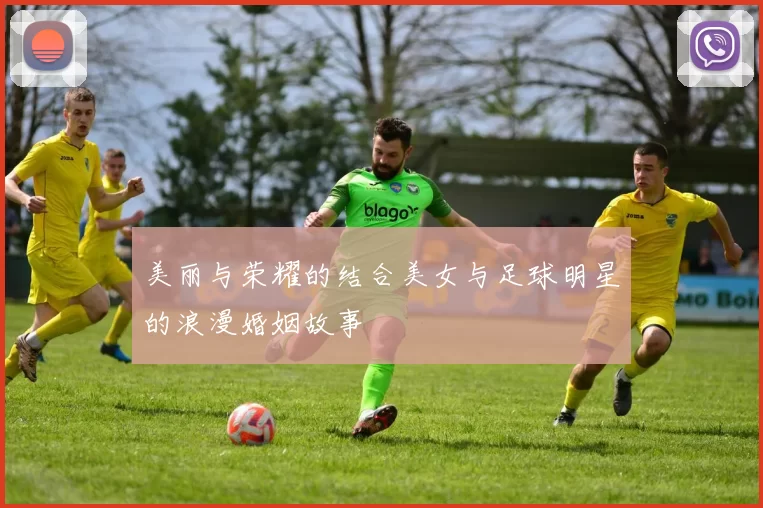 美丽与荣耀的结合美女与足球明星的浪漫婚姻故事