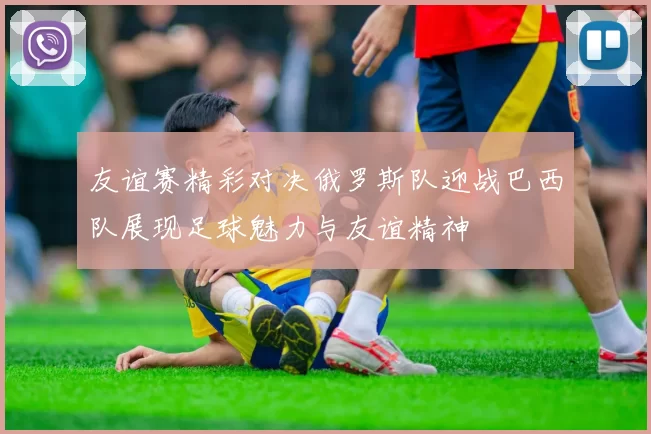 友谊赛精彩对决俄罗斯队迎战巴西队展现足球魅力与友谊精神