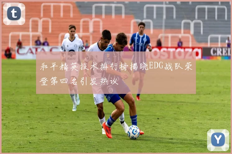 和平精英技术排行榜揭晓EDG战队荣登第四名引发热议