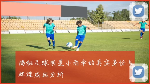 揭秘足球明星小雨伞的真实身份与辉煌成就分析