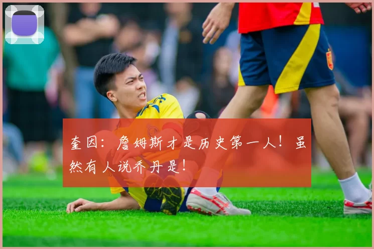 奎因：詹姆斯才是历史第一人！虽然有人说乔丹是！