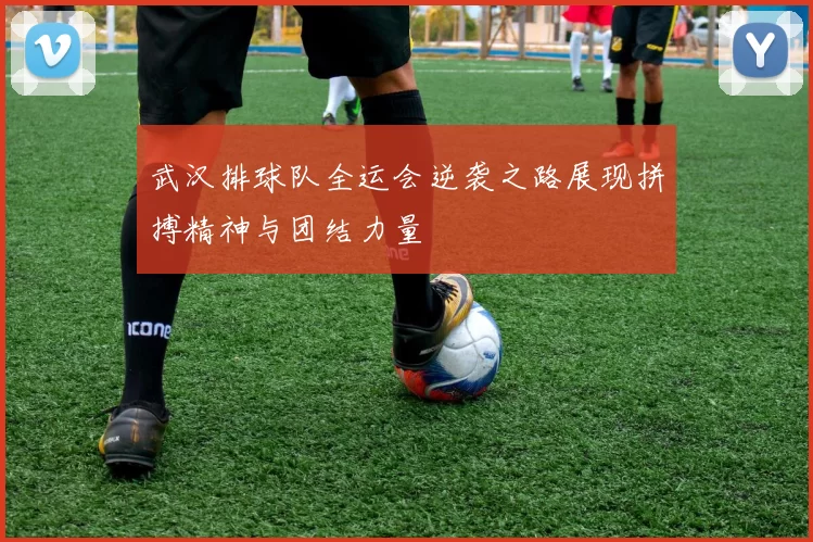 武汉排球队全运会逆袭之路展现拼搏精神与团结力量