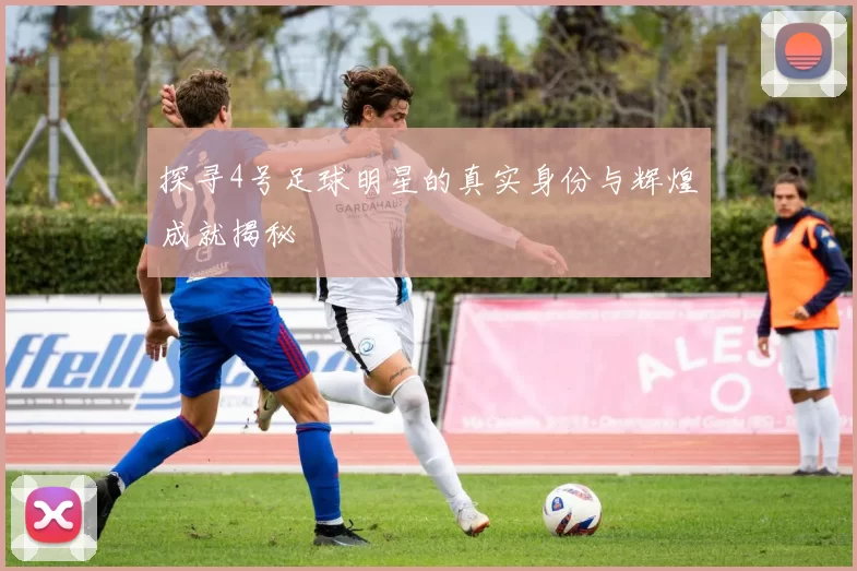 探寻4号足球明星的真实身份与辉煌成就揭秘