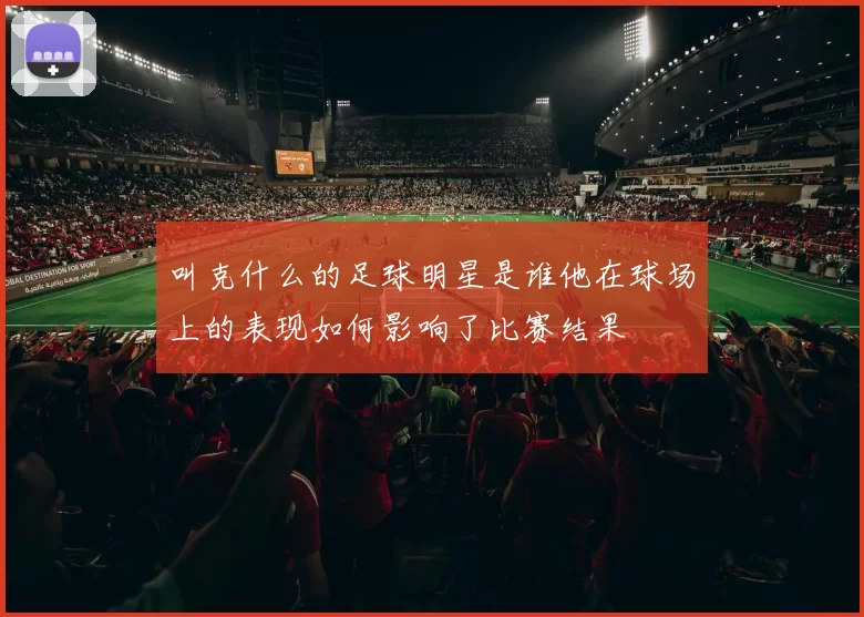 叫克什么的足球明星是谁他在球场上的表现如何影响了比赛结果