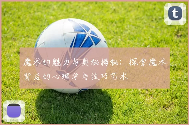 魔术的魅力与奥秘揭秘：探索魔术背后的心理学与技巧艺术