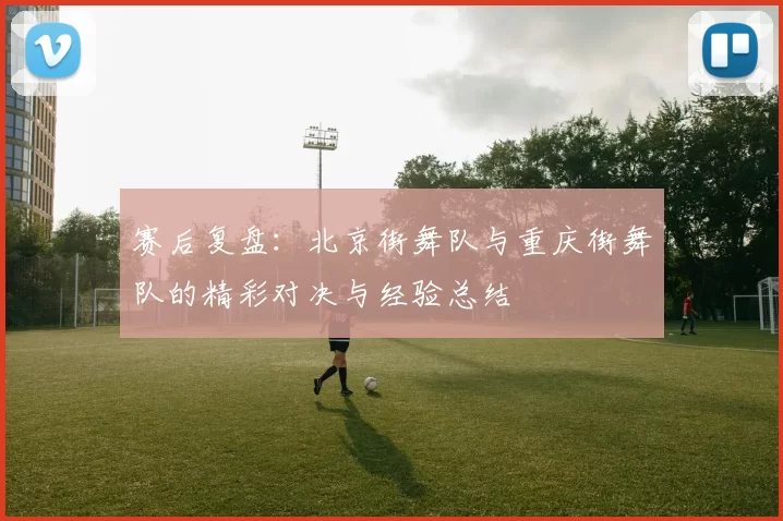 赛后复盘：北京街舞队与重庆街舞队的精彩对决与经验总结