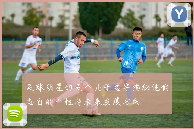 足球明星的五个儿子名字揭秘他们各自的个性与未来发展方向