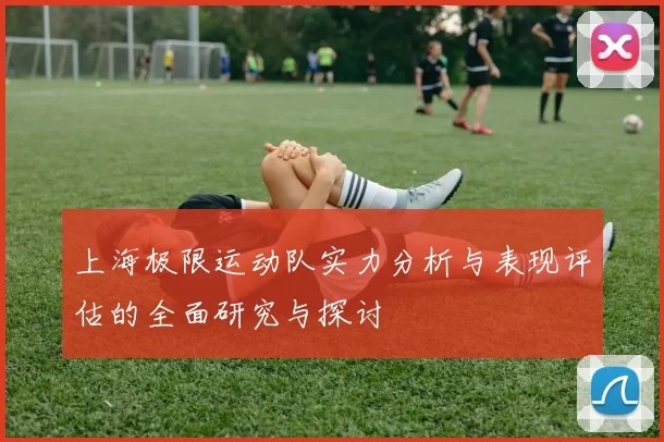 上海极限运动队实力分析与表现评估的全面研究与探讨