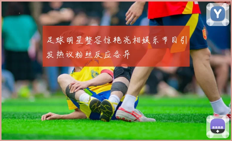 足球明星整容惊艳亮相娱乐节目引发热议粉丝反应各异