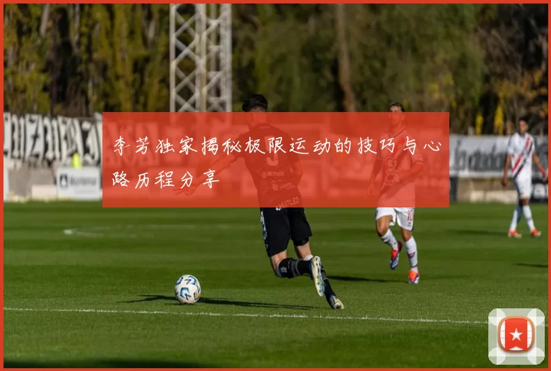 李芳独家揭秘极限运动的技巧与心路历程分享