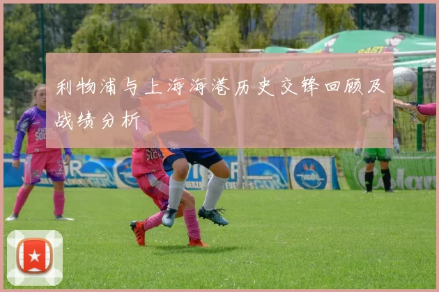 利物浦与上海海港历史交锋回顾及战绩分析