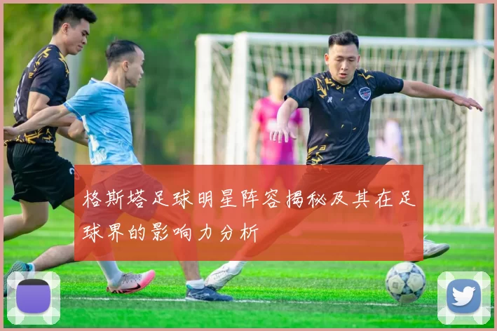 格斯塔足球明星阵容揭秘及其在足球界的影响力分析