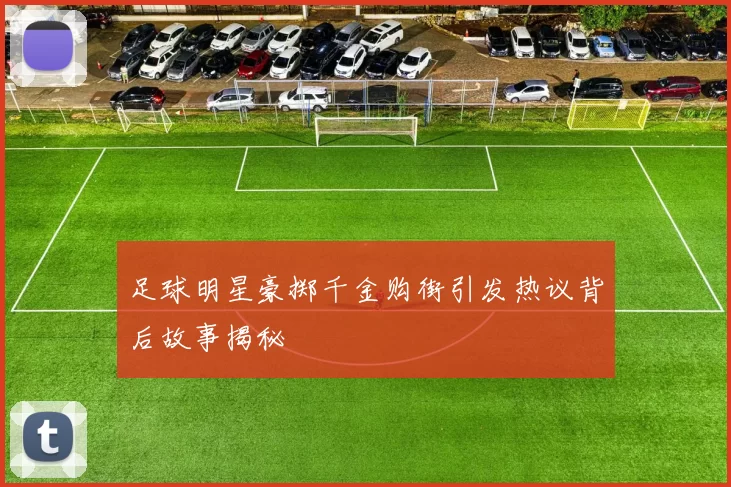 足球明星豪掷千金购街引发热议背后故事揭秘