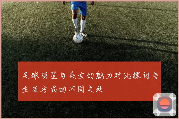 足球明星与美女的魅力对比探讨与生活方式的不同之处
