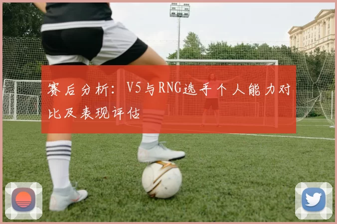 赛后分析：V5与RNG选手个人能力对比及表现评估