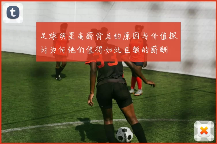 足球明星高薪背后的原因与价值探讨为何他们值得如此巨额的薪酬