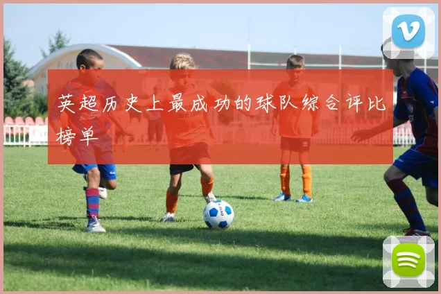 英超历史上最成功的球队综合评比榜单