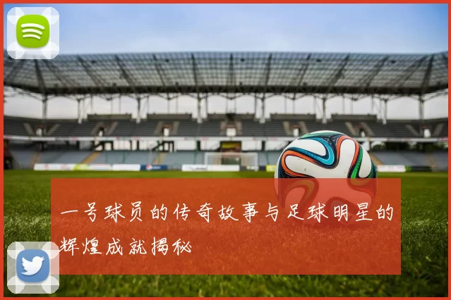 一号球员的传奇故事与足球明星的辉煌成就揭秘