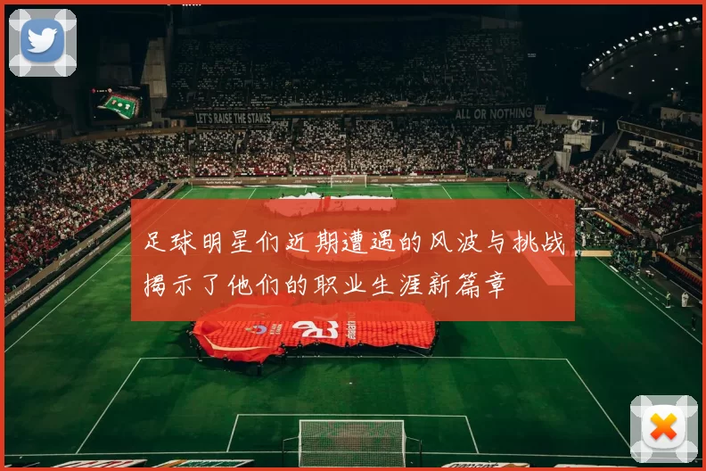 足球明星们近期遭遇的风波与挑战揭示了他们的职业生涯新篇章