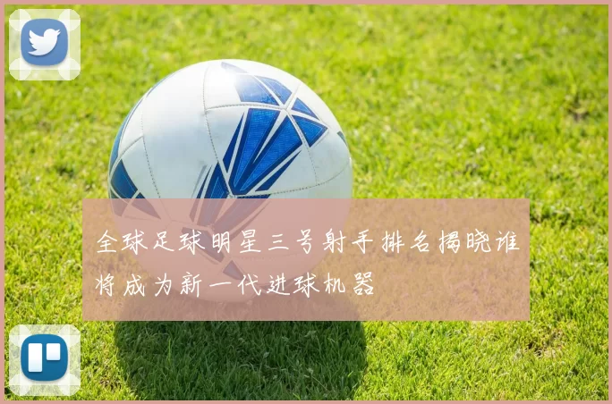 全球足球明星三号射手排名揭晓谁将成为新一代进球机器