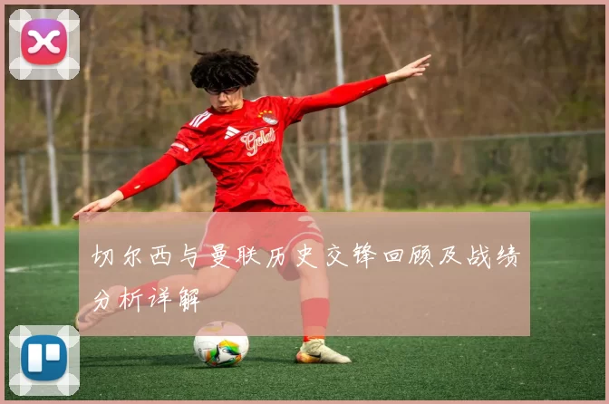 切尔西与曼联历史交锋回顾及战绩分析详解