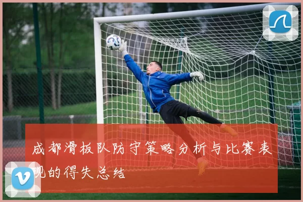 成都滑板队防守策略分析与比赛表现的得失总结