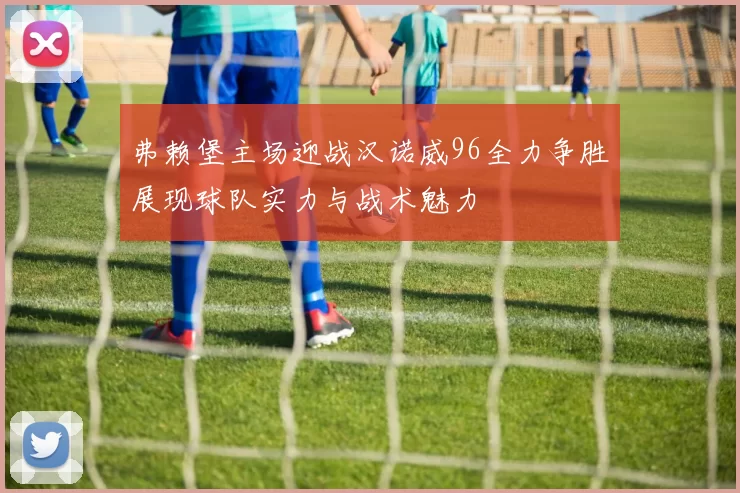 弗赖堡主场迎战汉诺威96全力争胜展现球队实力与战术魅力