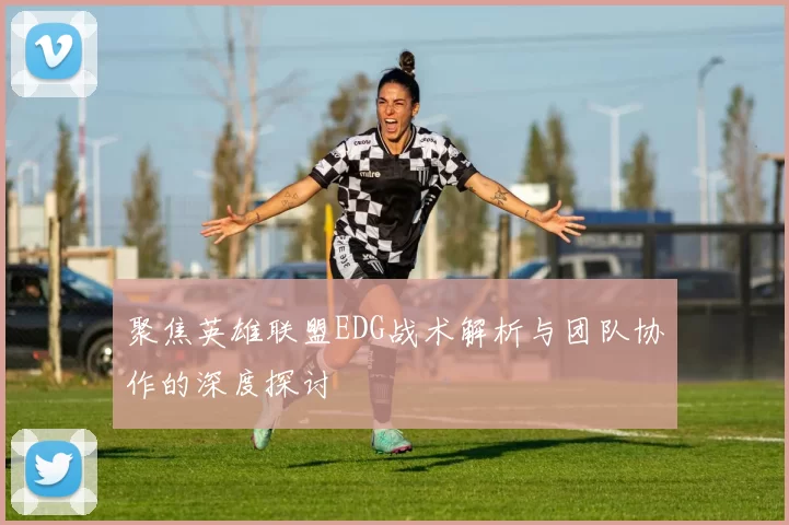 聚焦英雄联盟EDG战术解析与团队协作的深度探讨