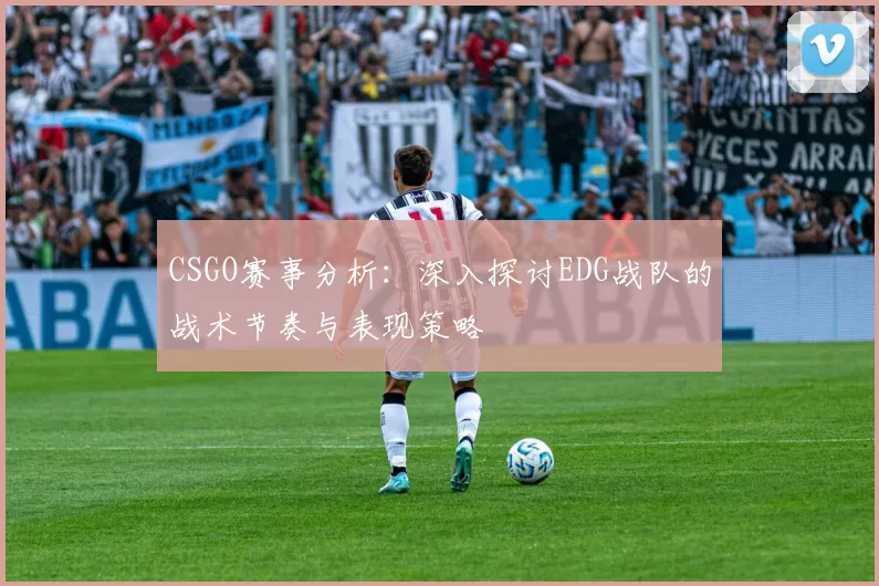 CSGO赛事分析：深入探讨EDG战队的战术节奏与表现策略