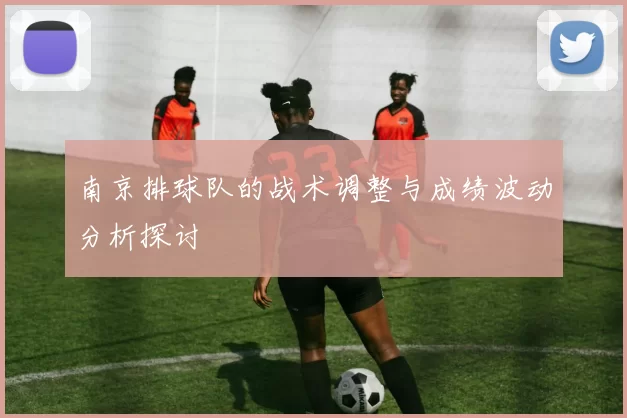 南京排球队的战术调整与成绩波动分析探讨